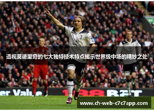 透视莫德里奇的七大独特技术特点揭示世界级中场的精妙之处 透视莫德里奇的七大独特技术特点揭示世界级中场的精妙之处