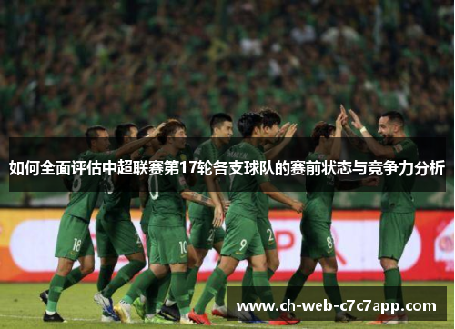 如何全面评估中超联赛第17轮各支球队的赛前状态与竞争力分析 如何全面评估中超联赛第17轮各支球队的赛前状态与竞争力分析