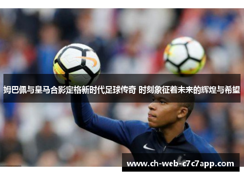 姆巴佩与皇马合影定格新时代足球传奇 时刻象征着未来的辉煌与希望 姆巴佩与皇马合影定格新时代足球传奇 时刻象征着未来的辉煌与希望