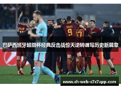 巴萨西班牙超级杯经典反击战惊天逆转谱写历史新篇章 巴萨西班牙超级杯经典反击战惊天逆转谱写历史新篇章