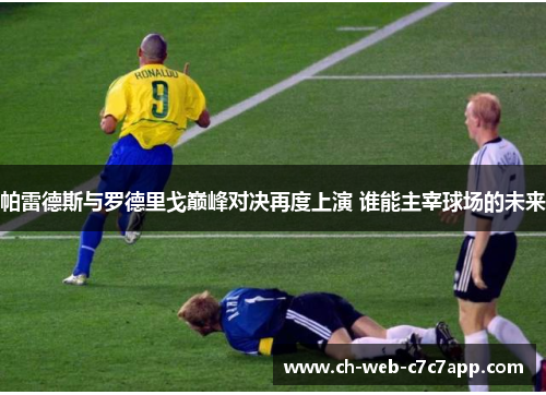 帕雷德斯与罗德里戈巅峰对决再度上演 谁能主宰球场的未来 帕雷德斯与罗德里戈巅峰对决再度上演 谁能主宰球场的未来