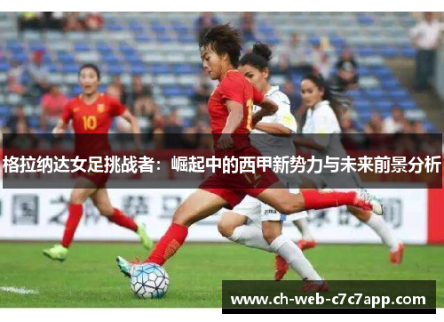 格拉纳达女足挑战者:崛起中的西甲新势力与未来前景分析 格拉纳达女足挑战者:崛起中的西甲新势力与未来前景分析
