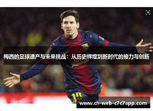 梅西的足球遗产与未来挑战:从历史辉煌到新时代的接力与创新 梅西的足球遗产与未来挑战:从历史辉煌到新时代的接力与创新