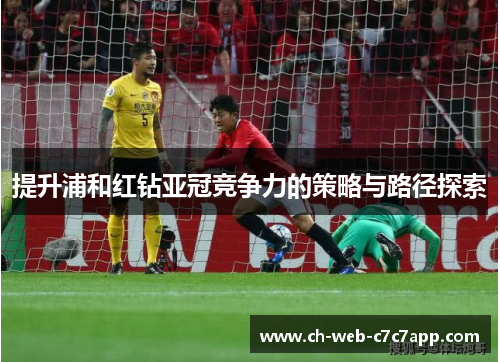 提升浦和红钻亚冠竞争力的策略与路径探索 提升浦和红钻亚冠竞争力的策略与路径探索