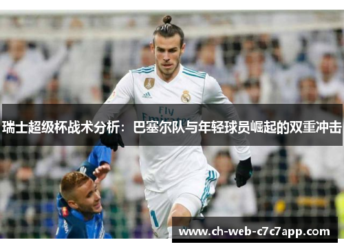 瑞士超级杯战术分析:巴塞尔队与年轻球员崛起的双重冲击 瑞士超级杯战术分析:巴塞尔队与年轻球员崛起的双重冲击