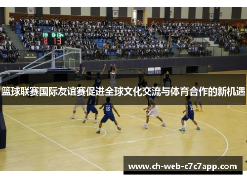 篮球联赛国际友谊赛促进全球文化交流与体育合作的新机遇 篮球联赛国际友谊赛促进全球文化交流与体育合作的新机遇