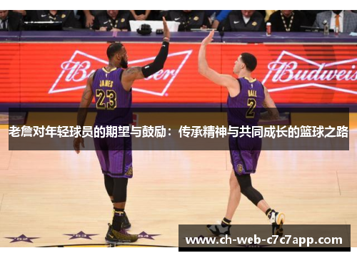 老詹对年轻球员的期望与鼓励:传承精神与共同成长的篮球之路 老詹对年轻球员的期望与鼓励:传承精神与共同成长的篮球之路