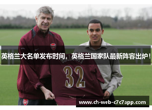 英格兰大名单发布时间,英格兰国家队最新阵容出炉! 英格兰大名单发布时间,英格兰国家队最新阵容出炉!