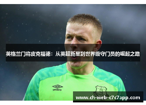 英格兰门将皮克福德:从英超新星到世界级守门员的崛起之路 英格兰门将皮克福德:从英超新星到世界级守门员的崛起之路