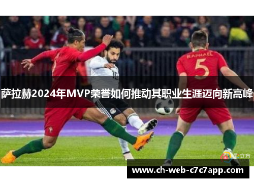萨拉赫2024年MVP荣誉如何推动其职业生涯迈向新高峰 萨拉赫2024年MVP荣誉如何推动其职业生涯迈向新高峰