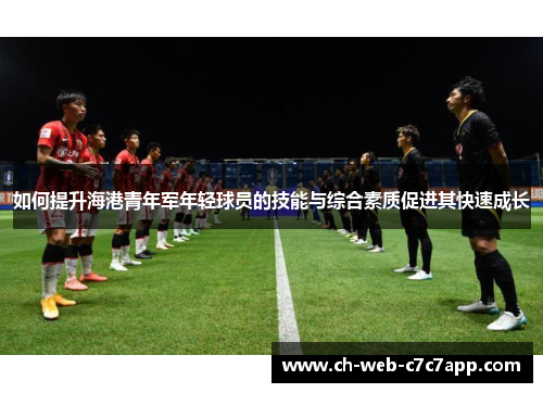 如何提升海港青年军年轻球员的技能与综合素质促进其快速成长 如何提升海港青年军年轻球员的技能与综合素质促进其快速成长