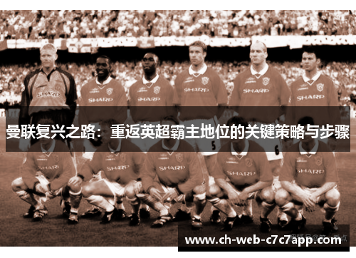 曼联复兴之路:重返英超霸主地位的关键策略与步骤 曼联复兴之路:重返英超霸主地位的关键策略与步骤