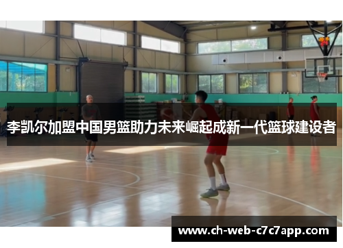 李凯尔加盟中国男篮助力未来崛起成新一代篮球建设者