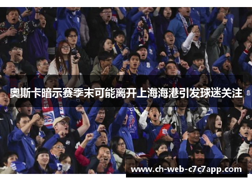 奥斯卡暗示赛季末可能离开上海海港引发球迷关注