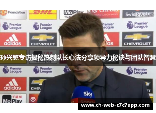 孙兴慜专访揭秘热刺队长心法分享领导力秘诀与团队智慧