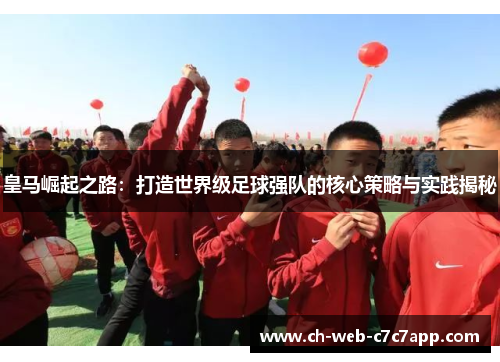 皇马崛起之路：打造世界级足球强队的核心策略与实践揭秘