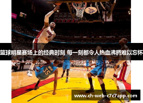 篮球明星赛场上的经典时刻 每一刻都令人热血沸腾难以忘怀
