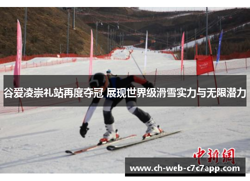 谷爱凌崇礼站再度夺冠 展现世界级滑雪实力与无限潜力 谷爱凌崇礼站再度夺冠 展现世界级滑雪实力与无限潜力