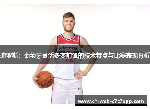 迪亚斯:葡萄牙灵活多变前锋的技术特点与比赛表现分析 迪亚斯:葡萄牙灵活多变前锋的技术特点与比赛表现分析