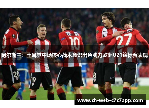 阿尔斯兰:土耳其中场核心战术意识出色助力欧洲U21锦标赛表现 阿尔斯兰:土耳其中场核心战术意识出色助力欧洲U21锦标赛表现
