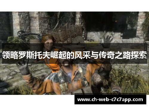 领略罗斯托夫崛起的风采与传奇之路探索